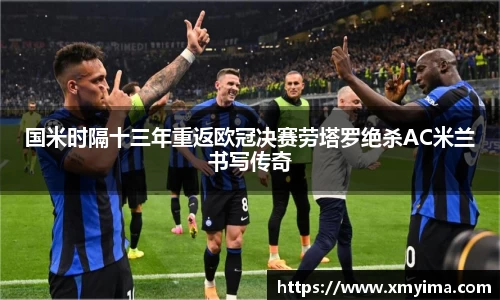 国米时隔十三年重返欧冠决赛劳塔罗绝杀AC米兰书写传奇