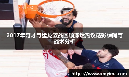 2017年奇才与猛龙激战回顾球迷热议精彩瞬间与战术分析