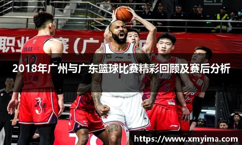 2018年广州与广东篮球比赛精彩回顾及赛后分析