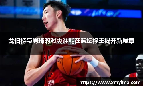 戈伯特与周琦的对决谁能在篮坛称王揭开新篇章