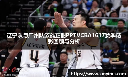 辽宁队与广州队激战正酣PPTVCBA1617赛季精彩回顾与分析