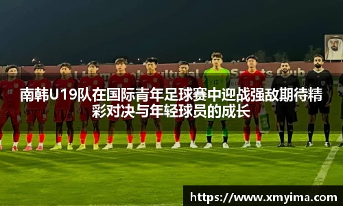南韩U19队在国际青年足球赛中迎战强敌期待精彩对决与年轻球员的成长